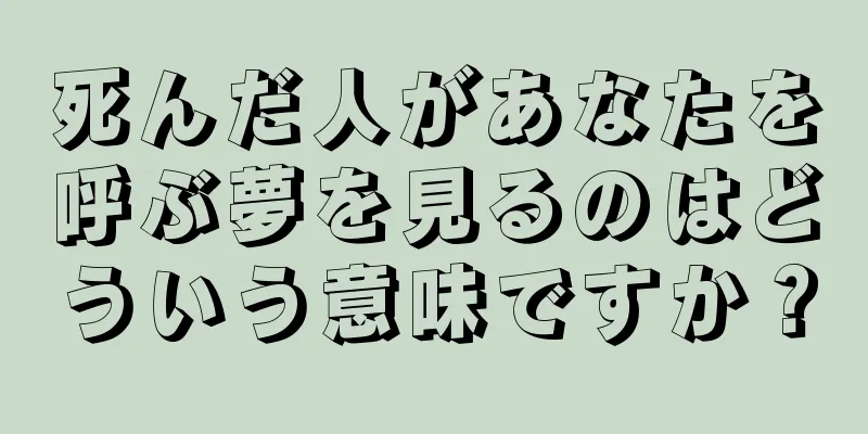 死んだ人があなたを呼ぶ夢を見るのはどういう意味ですか？