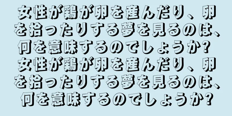 女性が鶏が卵を産んだり、卵を拾ったりする夢を見るのは、何を意味するのでしょうか? 女性が鶏が卵を産んだり、卵を拾ったりする夢を見るのは、何を意味するのでしょうか?