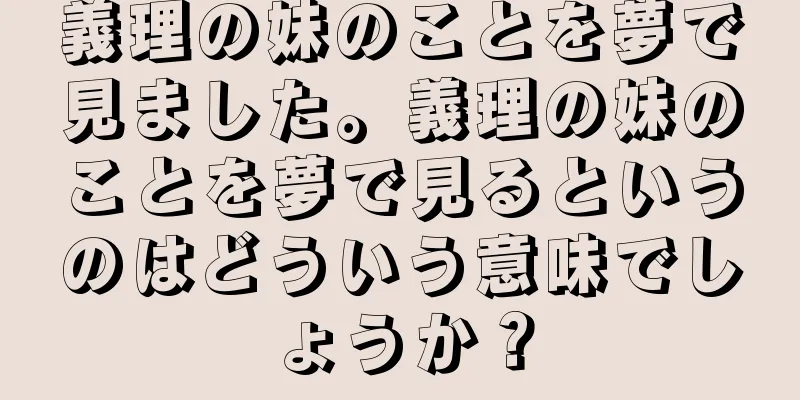 義理の妹のことを夢で見ました。義理の妹のことを夢で見るというのはどういう意味でしょうか？