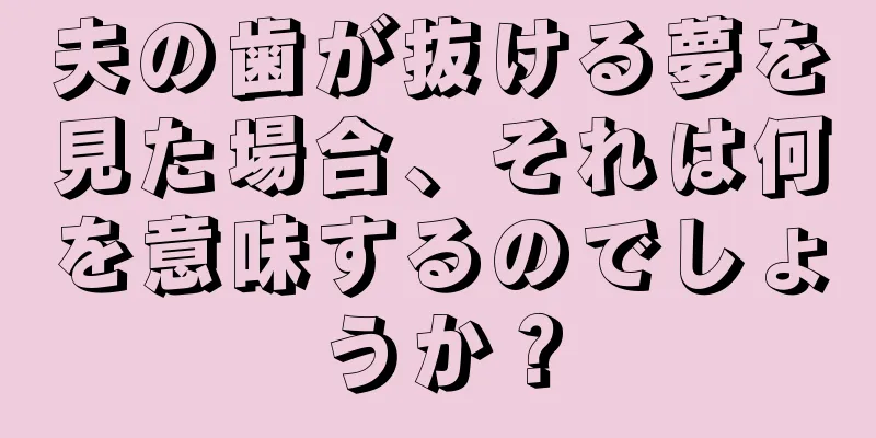 夫の歯が抜ける夢を見た場合、それは何を意味するのでしょうか？