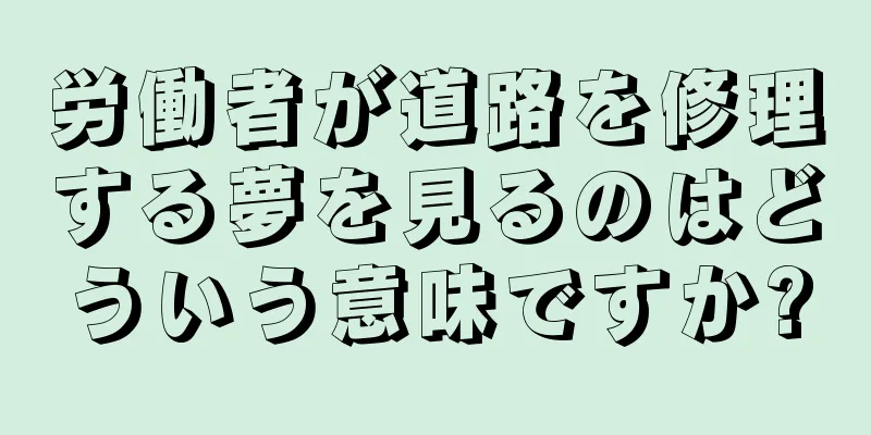 労働者が道路を修理する夢を見るのはどういう意味ですか?