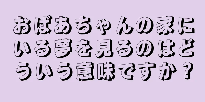おばあちゃんの家にいる夢を見るのはどういう意味ですか？