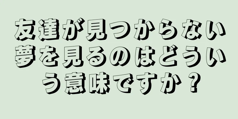友達が見つからない夢を見るのはどういう意味ですか？