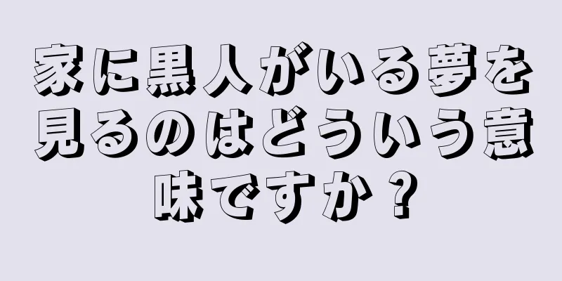 家に黒人がいる夢を見るのはどういう意味ですか？