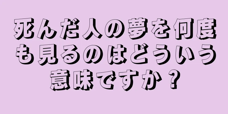 死んだ人の夢を何度も見るのはどういう意味ですか？