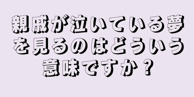 親戚が泣いている夢を見るのはどういう意味ですか？