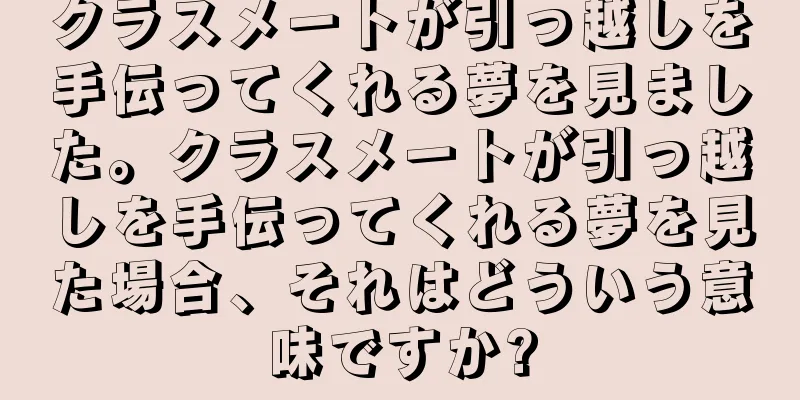 クラスメートが引っ越しを手伝ってくれる夢を見ました。クラスメートが引っ越しを手伝ってくれる夢を見た場合、それはどういう意味ですか?