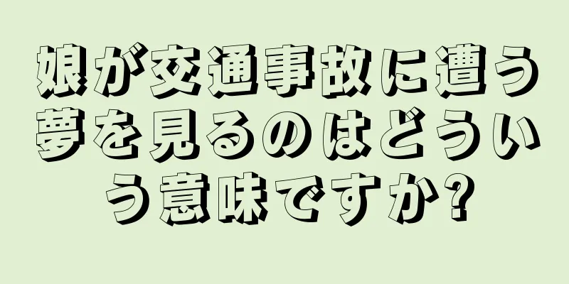 娘が交通事故に遭う夢を見るのはどういう意味ですか?