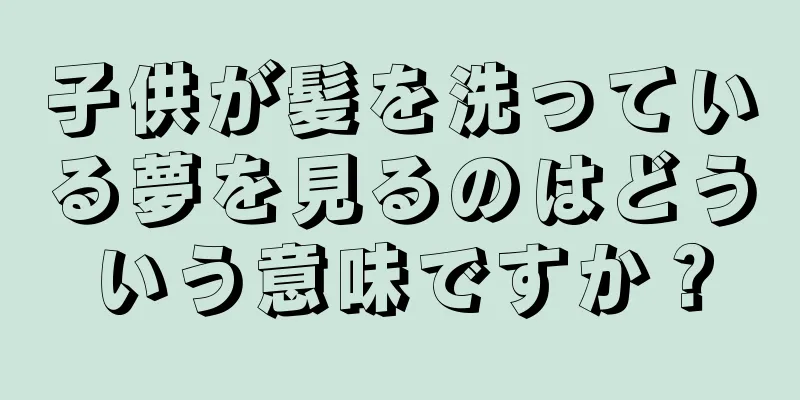 子供が髪を洗っている夢を見るのはどういう意味ですか？