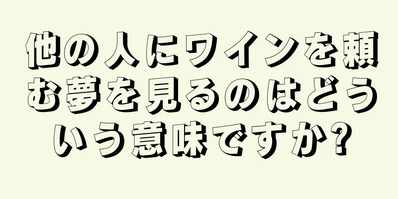他の人にワインを頼む夢を見るのはどういう意味ですか?