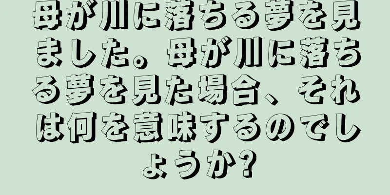 母が川に落ちる夢を見ました。母が川に落ちる夢を見た場合、それは何を意味するのでしょうか?