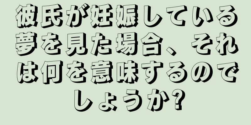 彼氏が妊娠している夢を見た場合、それは何を意味するのでしょうか?