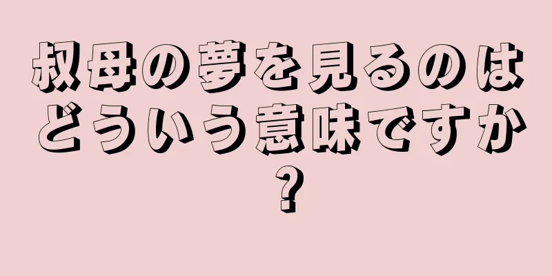 叔母の夢を見るのはどういう意味ですか？
