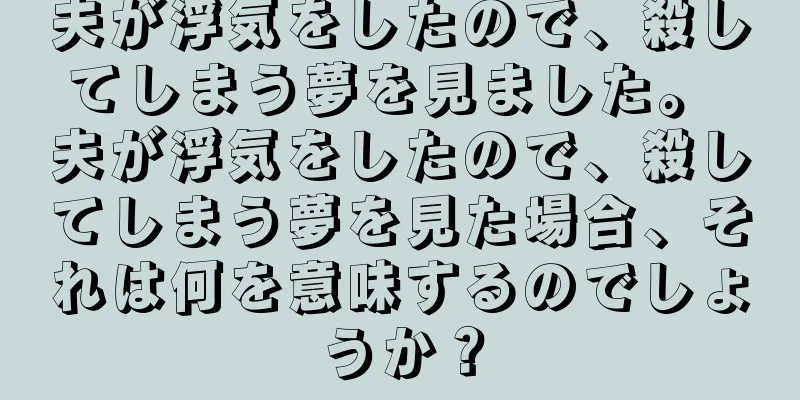 夫が浮気をしたので、殺してしまう夢を見ました。 夫が浮気をしたので、殺してしまう夢を見た場合、それは何を意味するのでしょうか？