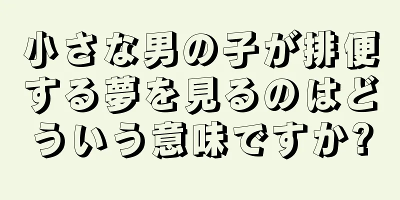 小さな男の子が排便する夢を見るのはどういう意味ですか?