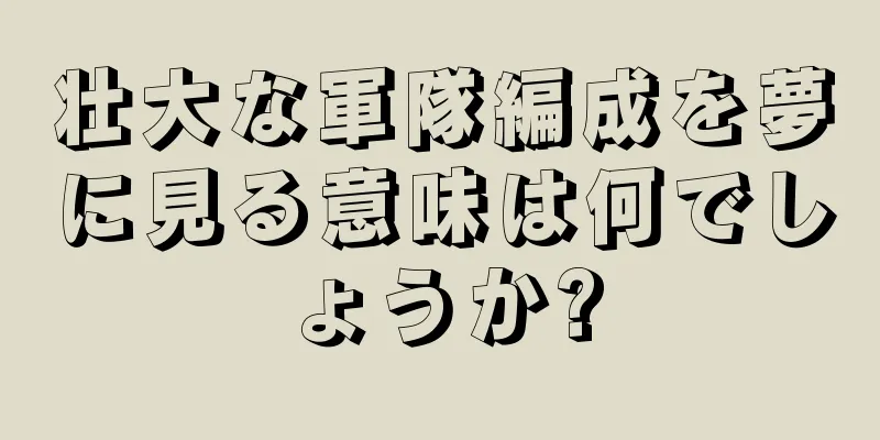 壮大な軍隊編成を夢に見る意味は何でしょうか?