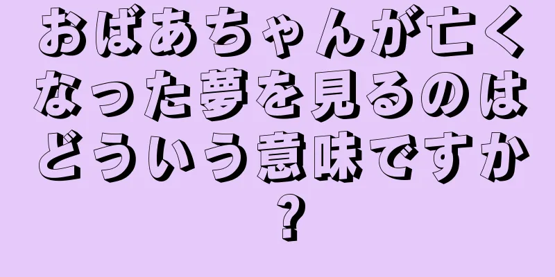 おばあちゃんが亡くなった夢を見るのはどういう意味ですか？