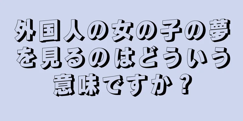 外国人の女の子の夢を見るのはどういう意味ですか？