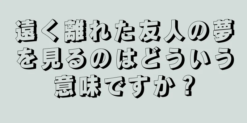 遠く離れた友人の夢を見るのはどういう意味ですか？