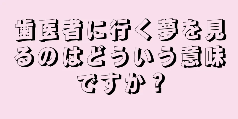 歯医者に行く夢を見るのはどういう意味ですか？