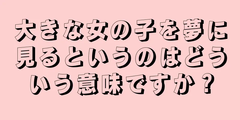 大きな女の子を夢に見るというのはどういう意味ですか？
