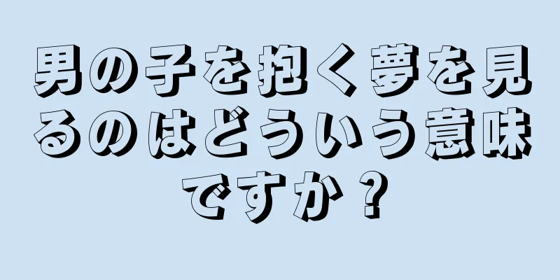 男の子を抱く夢を見るのはどういう意味ですか？