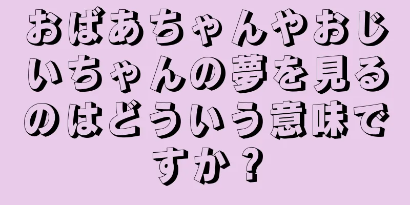 おばあちゃんやおじいちゃんの夢を見るのはどういう意味ですか？