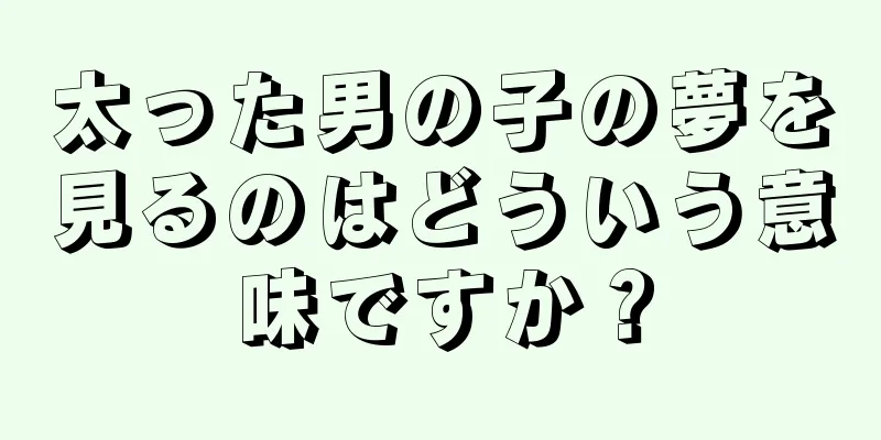 太った男の子の夢を見るのはどういう意味ですか？