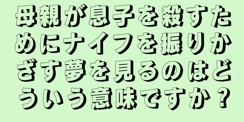 母親が息子を殺すためにナイフを振りかざす夢を見るのはどういう意味ですか？