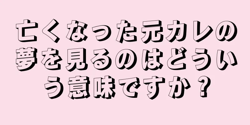 亡くなった元カレの夢を見るのはどういう意味ですか？