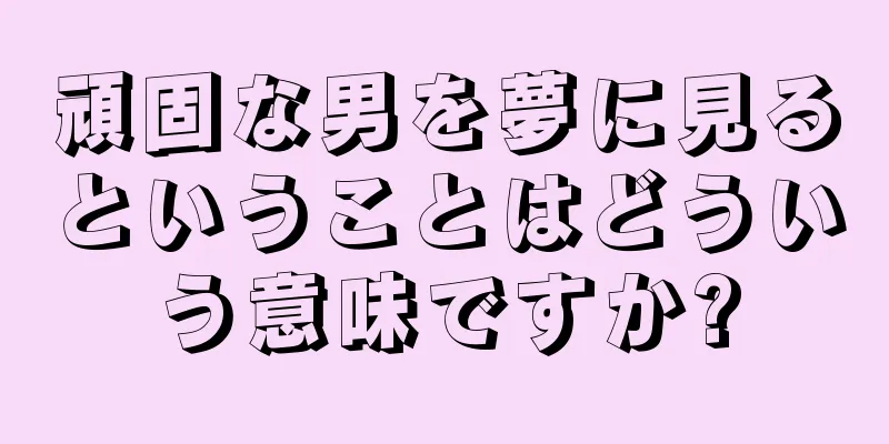 頑固な男を夢に見るということはどういう意味ですか?