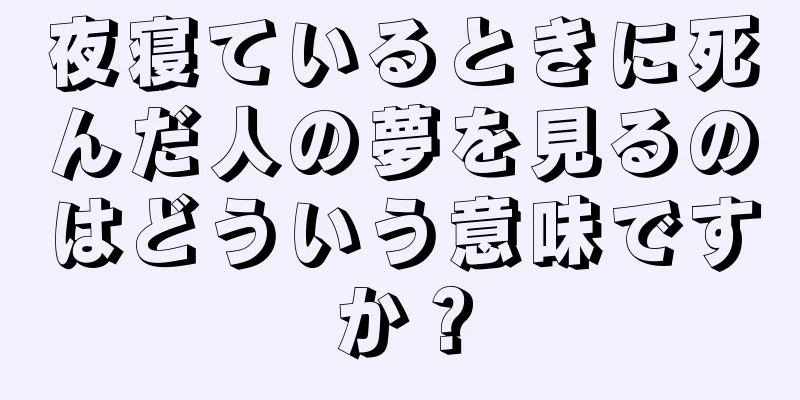 夜寝ているときに死んだ人の夢を見るのはどういう意味ですか？