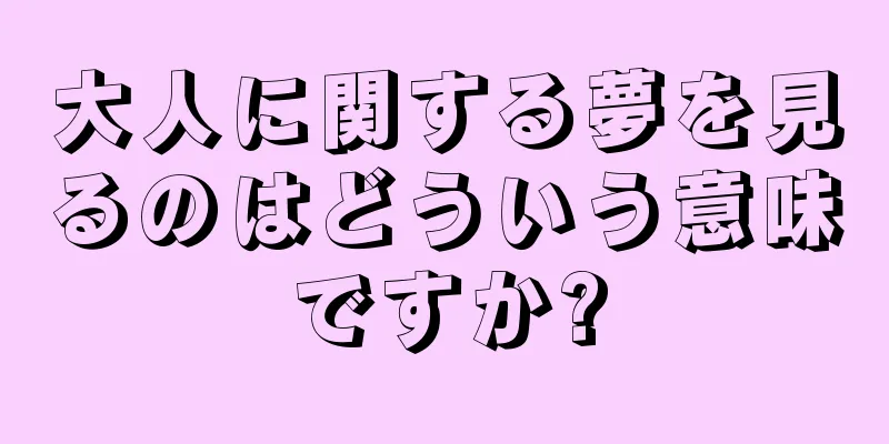 大人に関する夢を見るのはどういう意味ですか?