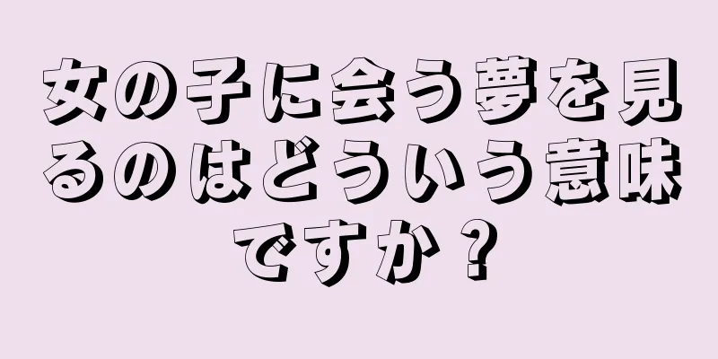 女の子に会う夢を見るのはどういう意味ですか？