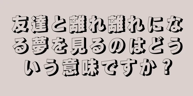 友達と離れ離れになる夢を見るのはどういう意味ですか？