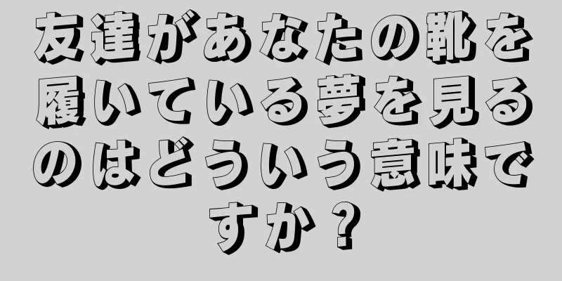 友達があなたの靴を履いている夢を見るのはどういう意味ですか？