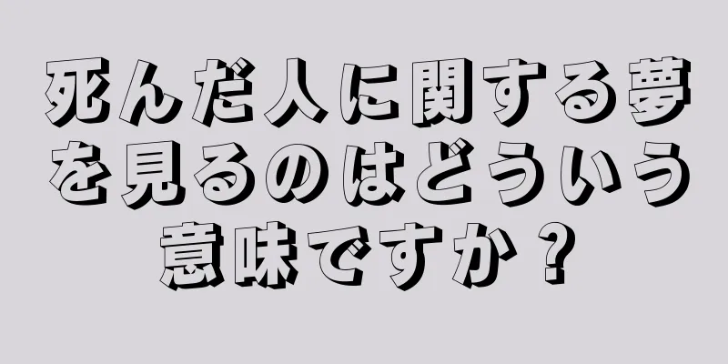 死んだ人に関する夢を見るのはどういう意味ですか？