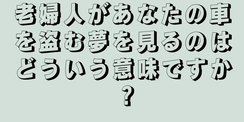 老婦人があなたの車を盗む夢を見るのはどういう意味ですか？