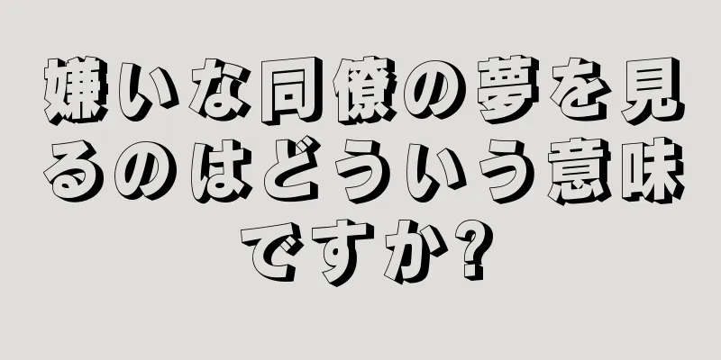 嫌いな同僚の夢を見るのはどういう意味ですか?