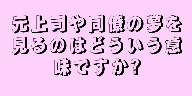 元上司や同僚の夢を見るのはどういう意味ですか?