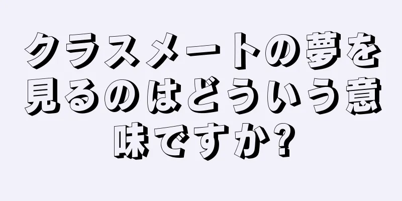 クラスメートの夢を見るのはどういう意味ですか?