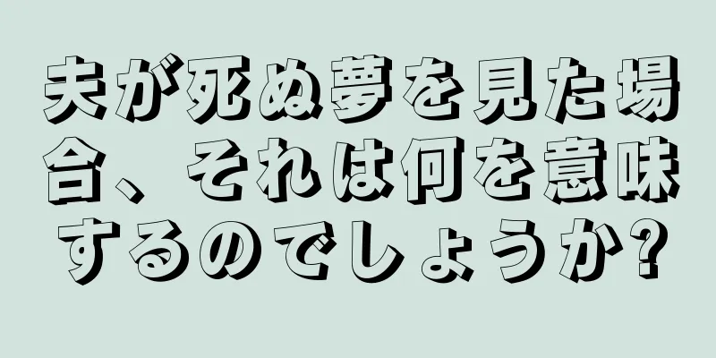 夫が死ぬ夢を見た場合、それは何を意味するのでしょうか?