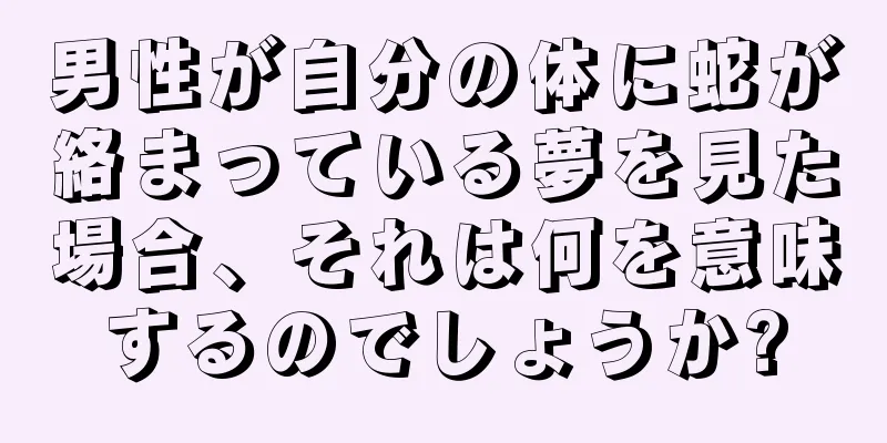 男性が自分の体に蛇が絡まっている夢を見た場合、それは何を意味するのでしょうか?