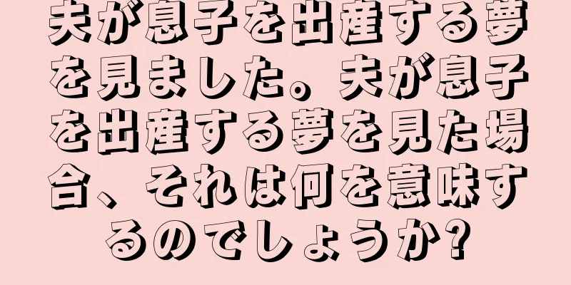 夫が息子を出産する夢を見ました。夫が息子を出産する夢を見た場合、それは何を意味するのでしょうか?