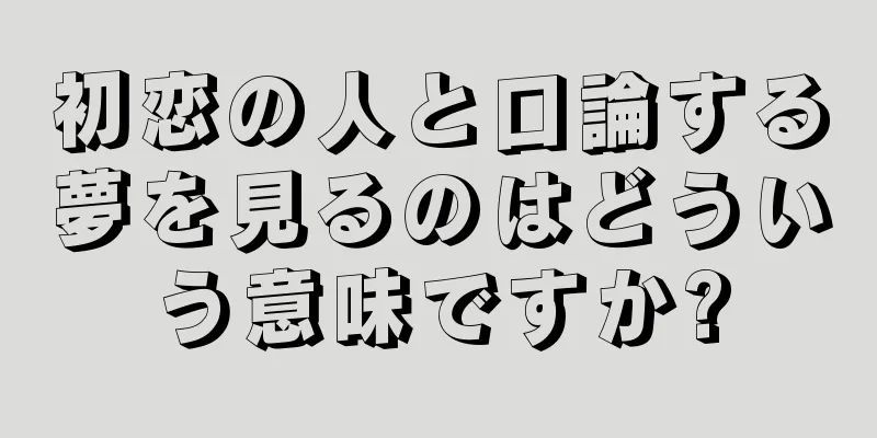 初恋の人と口論する夢を見るのはどういう意味ですか?