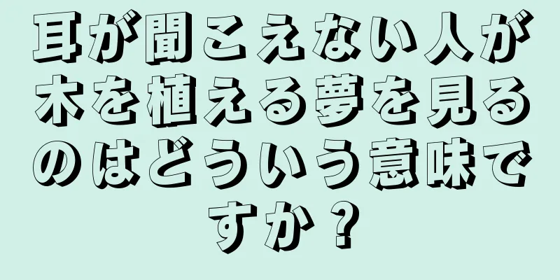 耳が聞こえない人が木を植える夢を見るのはどういう意味ですか？