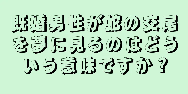 既婚男性が蛇の交尾を夢に見るのはどういう意味ですか？
