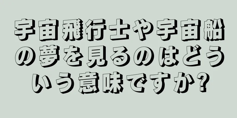 宇宙飛行士や宇宙船の夢を見るのはどういう意味ですか?