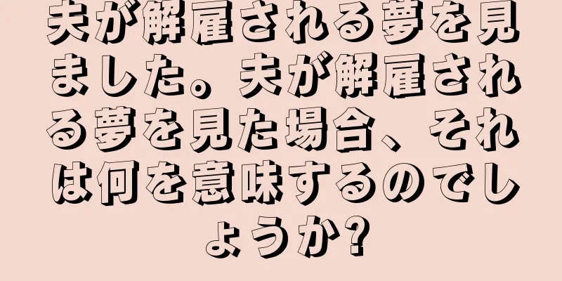 夫が解雇される夢を見ました。夫が解雇される夢を見た場合、それは何を意味するのでしょうか?