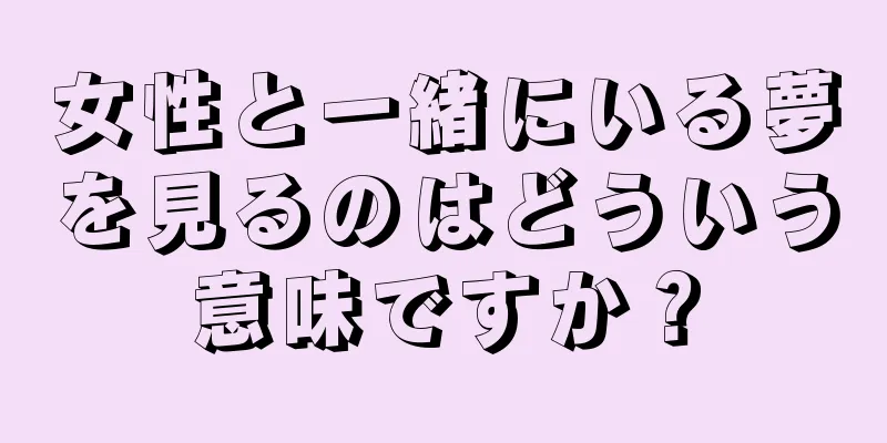 女性と一緒にいる夢を見るのはどういう意味ですか？